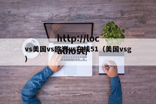 vs美国vs欧洲vs在线51(美国vsg)