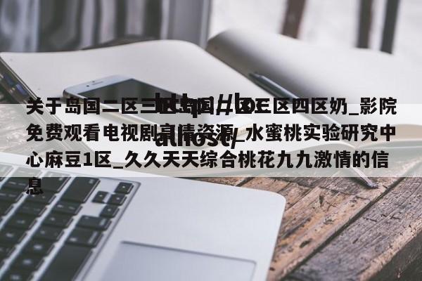 关于岛国二区三区岛国二区三区四区奶_影院免费观看电视剧高清资源_水蜜桃实验研究中心麻豆1区_久久天天综合桃花九九激情的信息